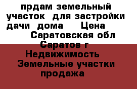 прдам земельный участок, для застройки(дачи, дома)  › Цена ­ 550 000 - Саратовская обл., Саратов г. Недвижимость » Земельные участки продажа   
